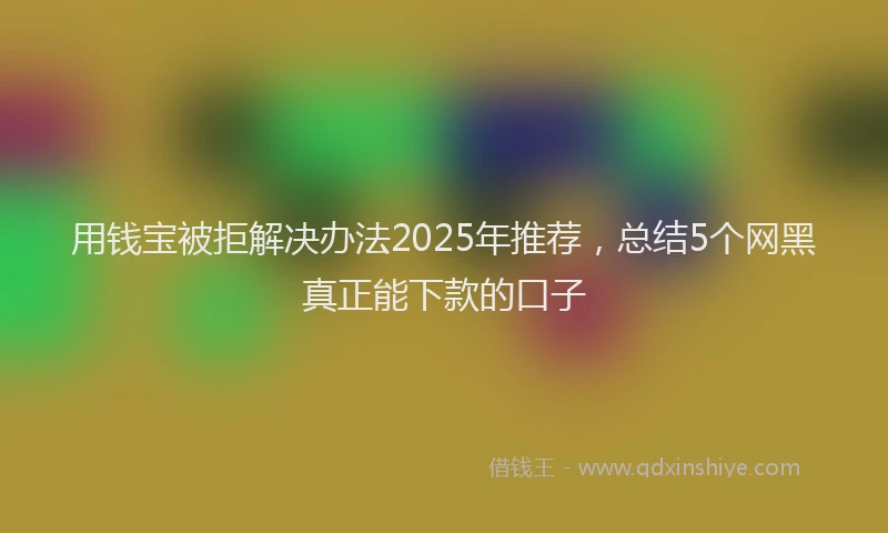 用钱宝被拒解决办法2025年推荐，总结5个网黑真正能下款的口子