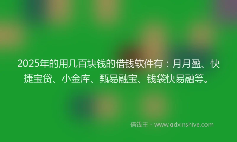 2025年的用几百块钱的借钱软件有：月月盈、快捷宝贷、小金库、甄易融宝、钱袋快易融等。