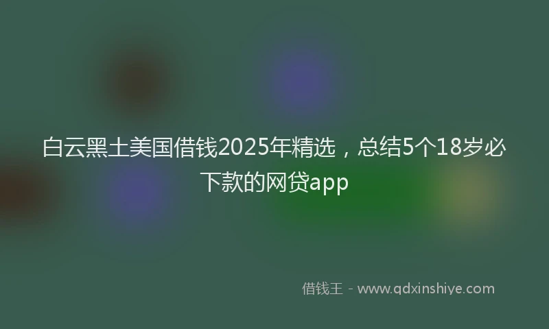 白云黑土美国借钱2025年精选，总结5个18岁必下款的网贷app