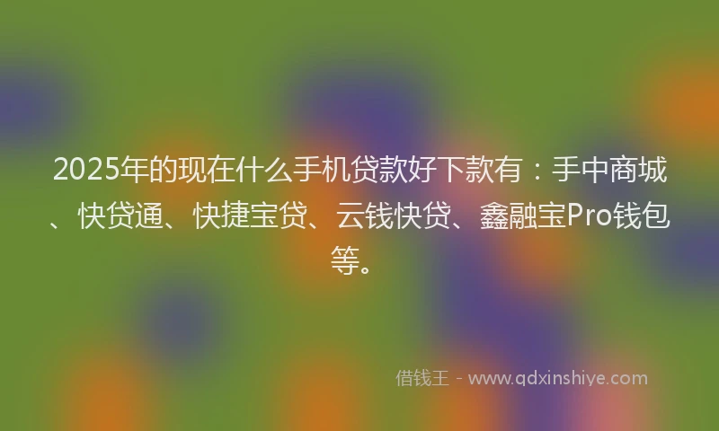 2025年的现在什么手机贷款好下款有：手中商城、快贷通、快捷宝贷、云钱快贷、鑫融宝Pro钱包等。