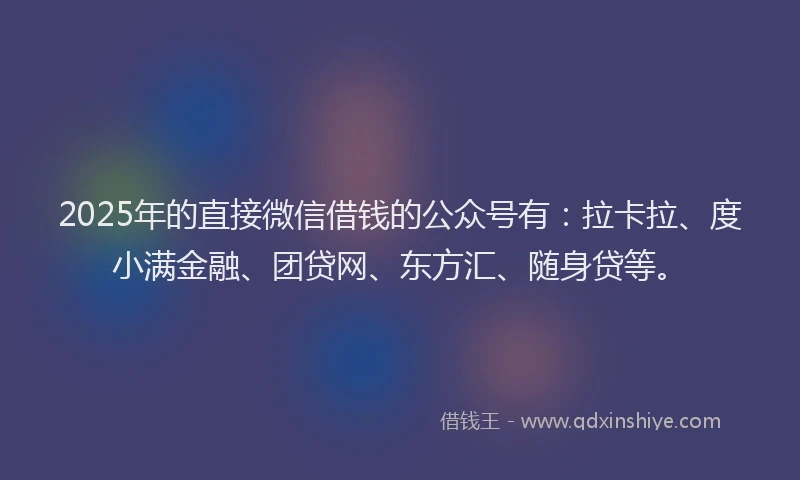 2025年的直接微信借钱的公众号有：拉卡拉、度小满金融、团贷网、东方汇、随身贷等。