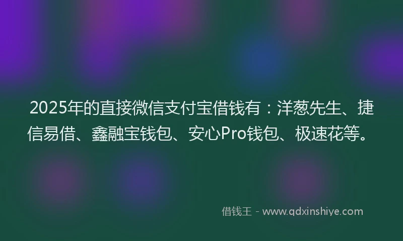 2025年的直接微信支付宝借钱有：洋葱先生、捷信易借、鑫融宝钱包、安心Pro钱包、极速花等。