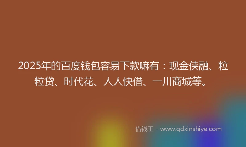 2025年的百度钱包容易下款嘛有：现金侠融、粒粒贷、时代花、人人快借、一川商城等。