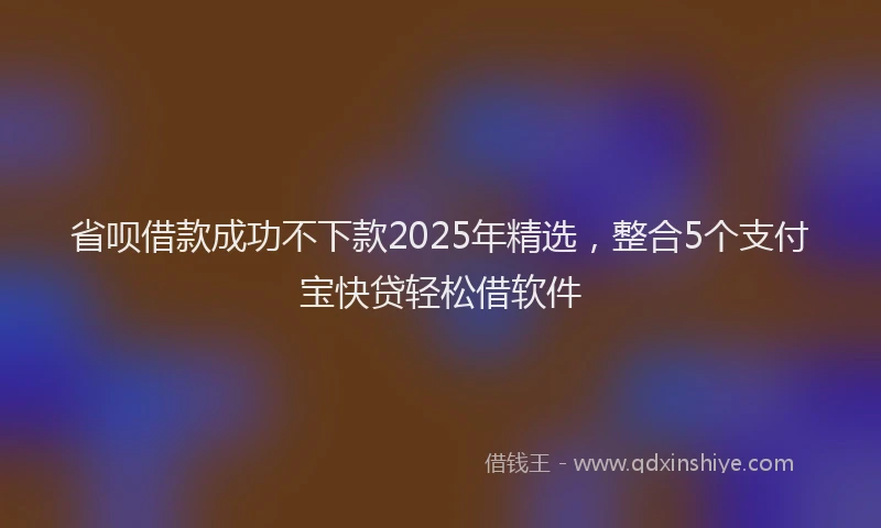 省呗借款成功不下款2025年精选，整合5个支付宝快贷轻松借软件