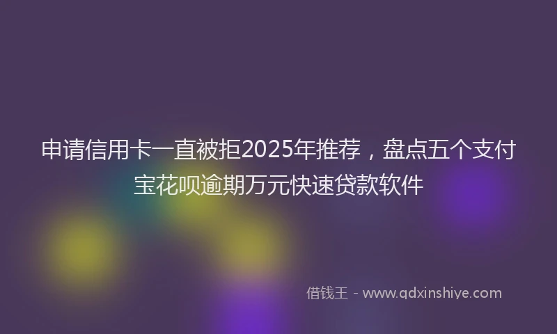 申请信用卡一直被拒2025年推荐，盘点五个支付宝花呗逾期万元快速贷款软件