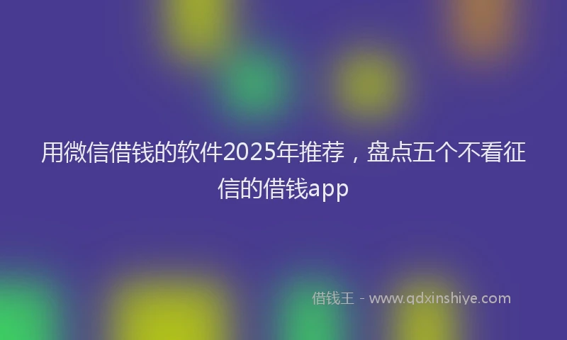 用微信借钱的软件2025年推荐，盘点五个不看征信的借钱app