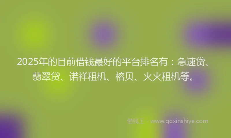 2025年的目前借钱最好的平台排名有：急速贷、翡翠贷、诺祥租机、榕贝、火火租机等。