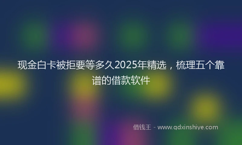 现金白卡被拒要等多久2025年精选，梳理五个靠谱的借款软件