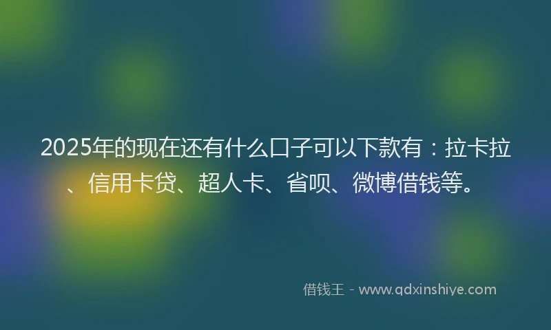 2025年的现在还有什么口子可以下款有：拉卡拉、信用卡贷、超人卡、省呗、微博借钱等。