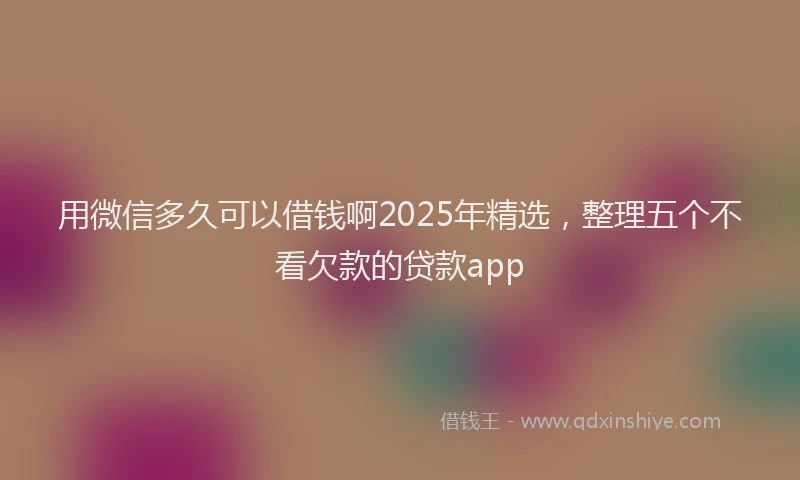 用微信多久可以借钱啊2025年精选，整理五个不看欠款的贷款app