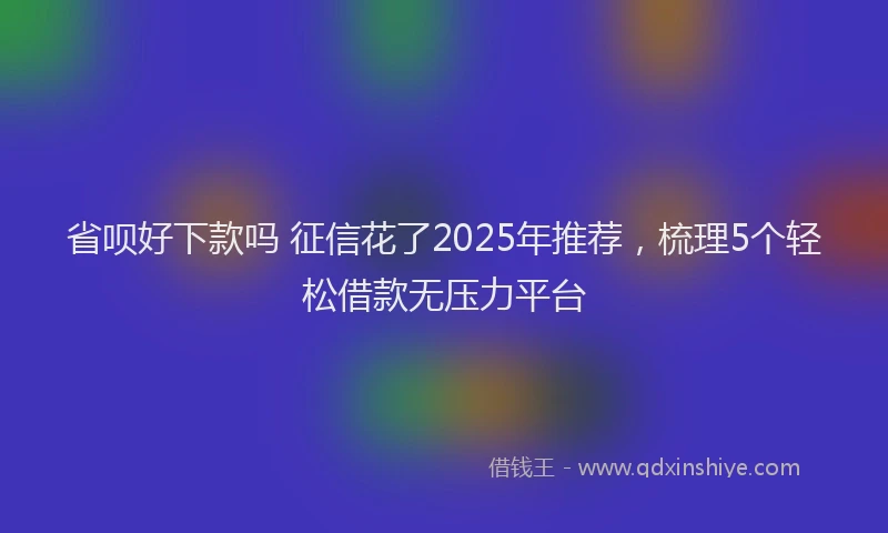 省呗好下款吗 征信花了2025年推荐，梳理5个轻松借款无压力平台