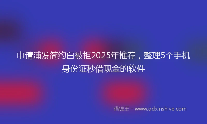 申请浦发简约白被拒2025年推荐，整理5个手机身份证秒借现金的软件