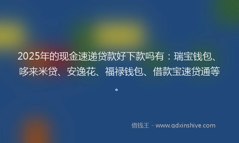 2025年的现金速递贷款好下款吗有：瑞宝钱包、哆来米贷、安逸花、福禄钱包、借款宝速贷通等。