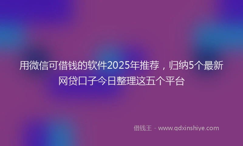 用微信可借钱的软件2025年推荐，归纳5个最新网贷口子今日整理这五个平台