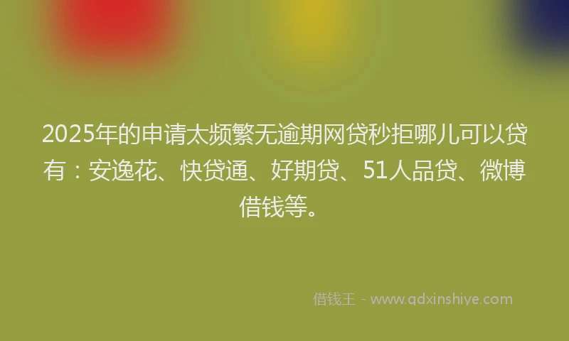 2025年的申请太频繁无逾期网贷秒拒哪儿可以贷有：安逸花、快贷通、好期贷、51人品贷、微博借钱等。