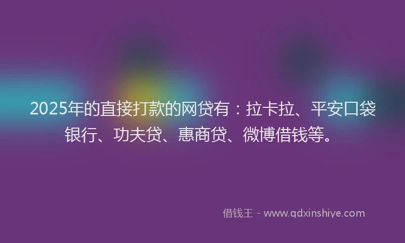 2025年的直接打款的网贷有：拉卡拉、平安口袋银行、功夫贷、惠商贷、微博借钱等。