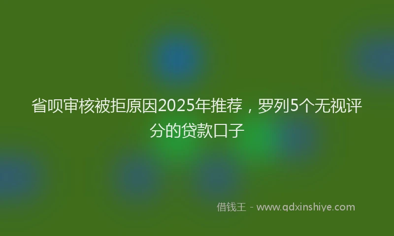 省呗审核被拒原因2025年推荐，罗列5个无视评分的贷款口子