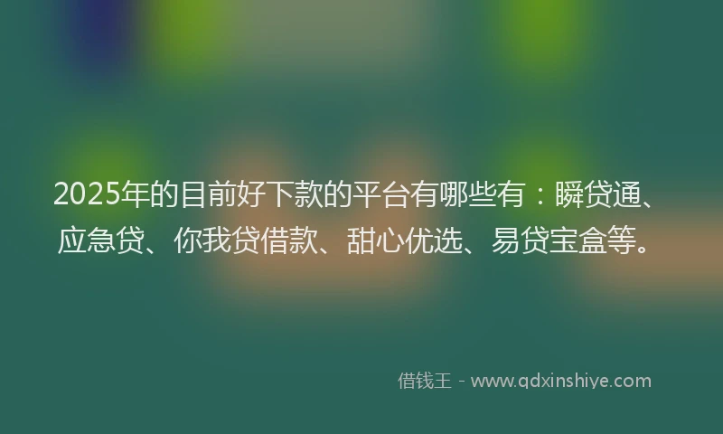 2025年的目前好下款的平台有哪些有：瞬贷通、应急贷、你我贷借款、甜心优选、易贷宝盒等。