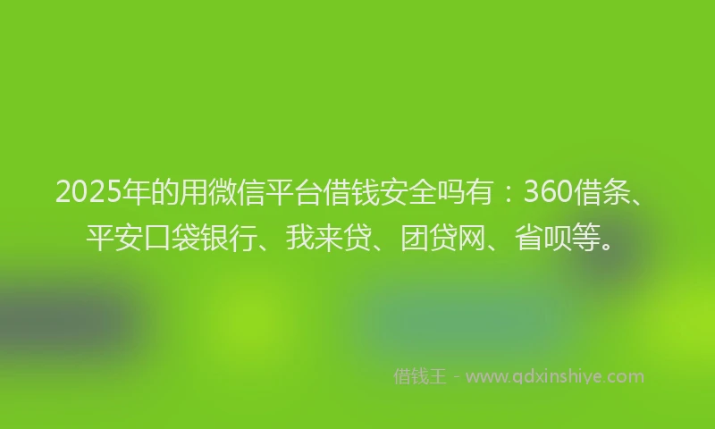 2025年的用微信平台借钱安全吗有：360借条、平安口袋银行、我来贷、团贷网、省呗等。