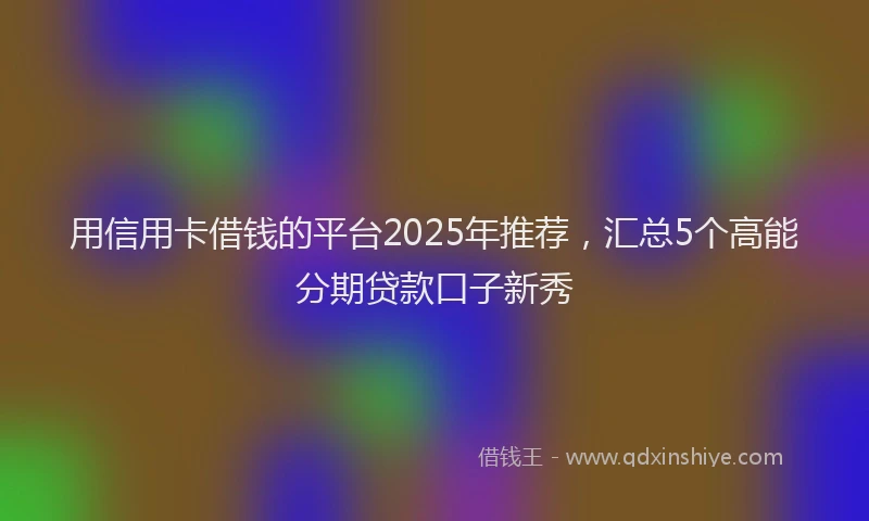 用信用卡借钱的平台2025年推荐，汇总5个高能分期贷款口子新秀