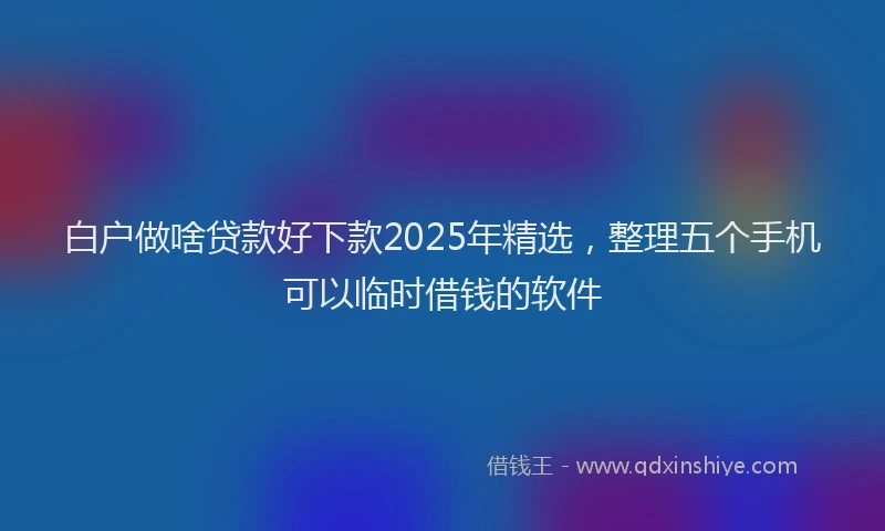 白户做啥贷款好下款2025年精选，整理五个手机可以临时借钱的软件