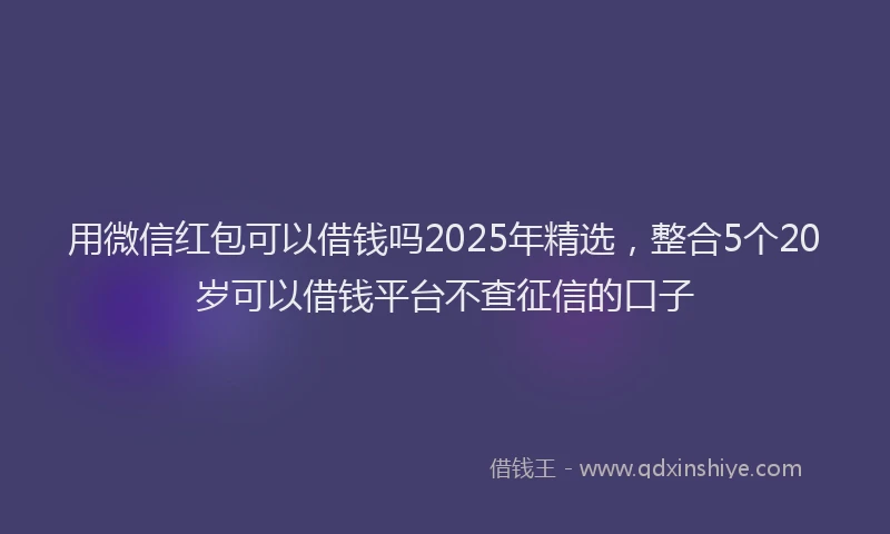用微信红包可以借钱吗2025年精选，整合5个20岁可以借钱平台不查征信的口子