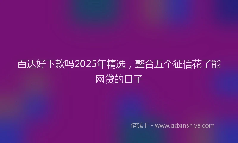 百达好下款吗2025年精选，整合五个征信花了能网贷的口子