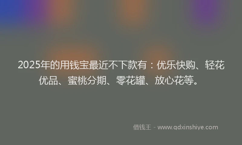 2025年的用钱宝最近不下款有：优乐快购、轻花优品、蜜桃分期、零花罐、放心花等。