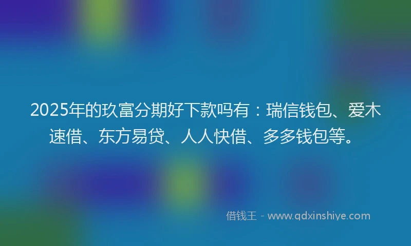 2025年的玖富分期好下款吗有：瑞信钱包、爱木速借、东方易贷、人人快借、多多钱包等。