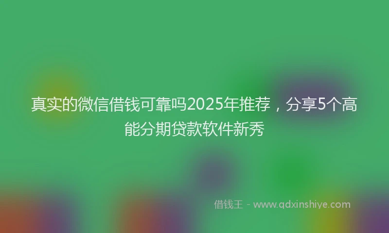 真实的微信借钱可靠吗2025年推荐，分享5个高能分期贷款软件新秀