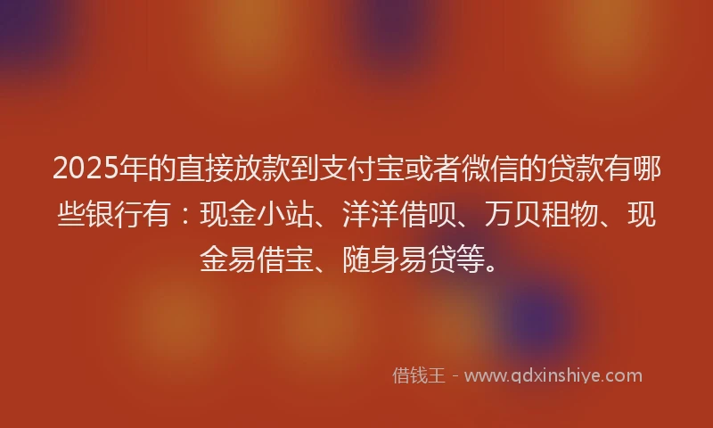 2025年的直接放款到支付宝或者微信的贷款有哪些银行有：现金小站、洋洋借呗、万贝租物、现金易借宝、随身易贷等。