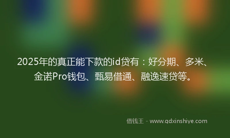 2025年的真正能下款的id贷有：好分期、多米、金诺Pro钱包、甄易借通、融逸速贷等。