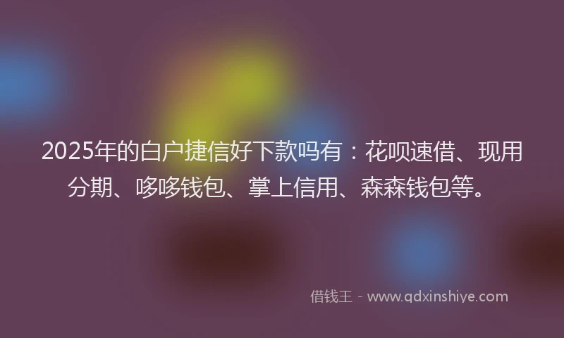2025年的白户捷信好下款吗有：花呗速借、现用分期、哆哆钱包、掌上信用、森森钱包等。