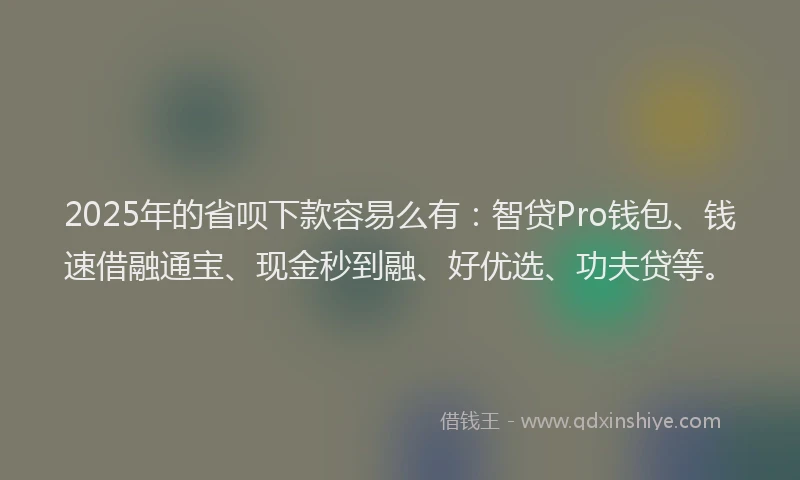 2025年的省呗下款容易么有：智贷Pro钱包、钱速借融通宝、现金秒到融、好优选、功夫贷等。
