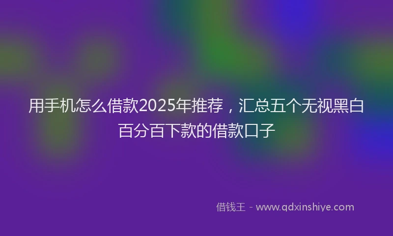 用手机怎么借款2025年推荐，汇总五个无视黑白百分百下款的借款口子