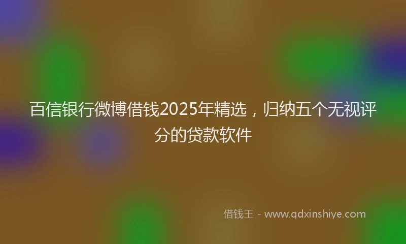 百信银行微博借钱2025年精选，归纳五个无视评分的贷款软件