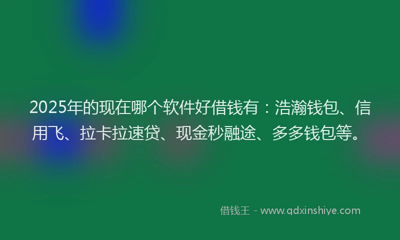 2025年的现在哪个软件好借钱有：浩瀚钱包、信用飞、拉卡拉速贷、现金秒融途、多多钱包等。