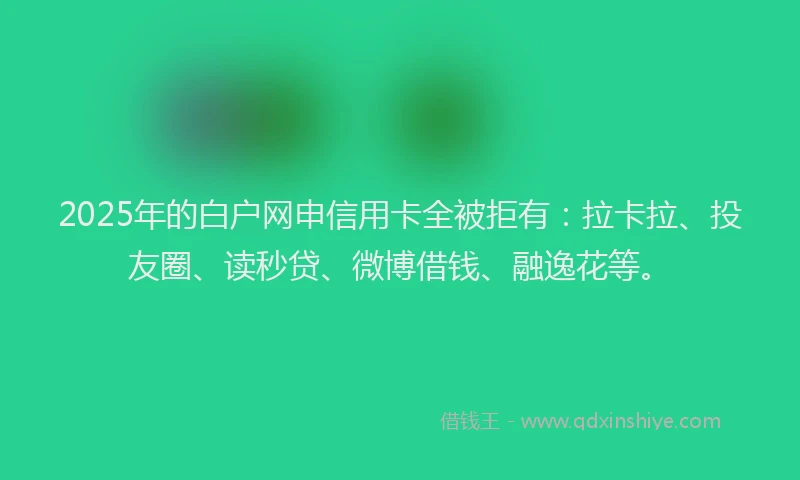 2025年的白户网申信用卡全被拒有：拉卡拉、投友圈、读秒贷、微博借钱、融逸花等。