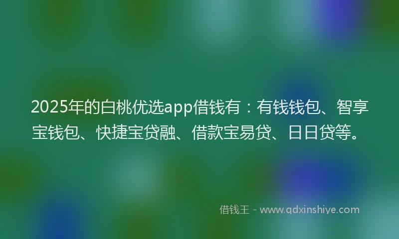 2025年的白桃优选app借钱有：有钱钱包、智享宝钱包、快捷宝贷融、借款宝易贷、日日贷等。