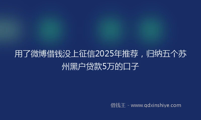 用了微博借钱没上征信2025年推荐，归纳五个苏州黑户贷款5万的口子