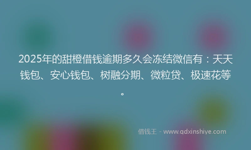 2025年的甜橙借钱逾期多久会冻结微信有：天天钱包、安心钱包、树融分期、微粒贷、极速花等。