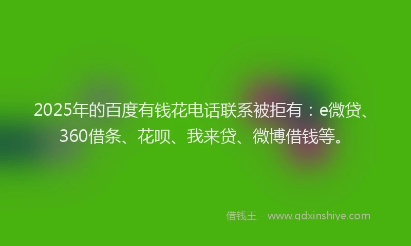 2025年的百度有钱花电话联系被拒有：e微贷、360借条、花呗、我来贷、微博借钱等。