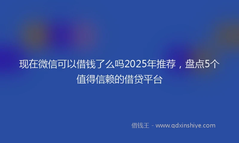 现在微信可以借钱了么吗2025年推荐，盘点5个值得信赖的借贷平台