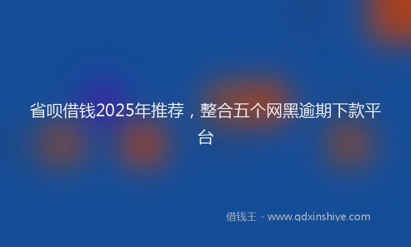 省呗借钱2025年推荐，整合五个网黑逾期下款平台