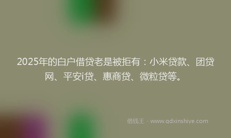2025年的白户借贷老是被拒有：小米贷款、团贷网、平安i贷、惠商贷、微粒贷等。