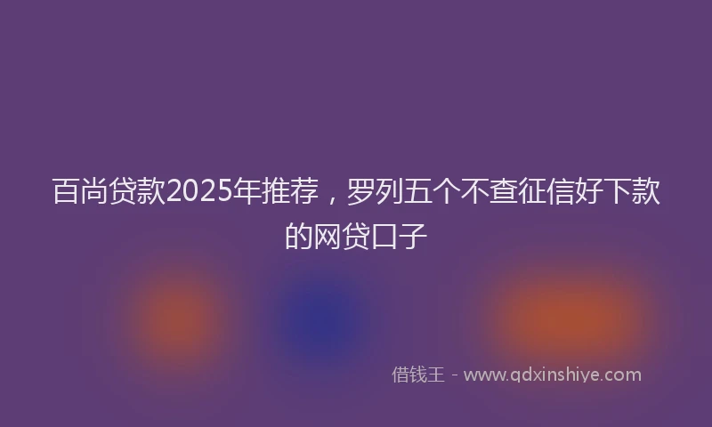 百尚贷款2025年推荐，罗列五个不查征信好下款的网贷口子
