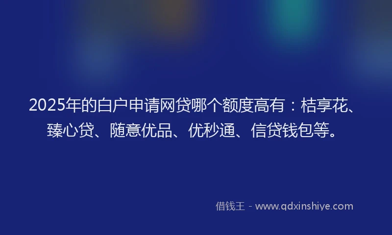 2025年的白户申请网贷哪个额度高有：桔享花、臻心贷、随意优品、优秒通、信贷钱包等。