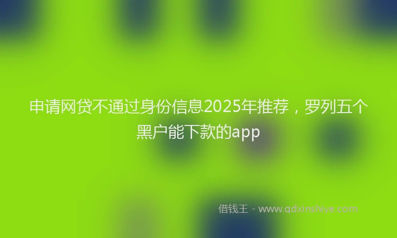 申请网贷不通过身份信息2025年推荐，罗列五个黑户能下款的app