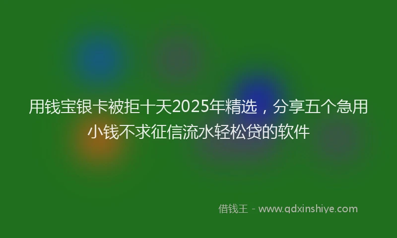 用钱宝银卡被拒十天2025年精选，分享五个急用小钱不求征信流水轻松贷的软件