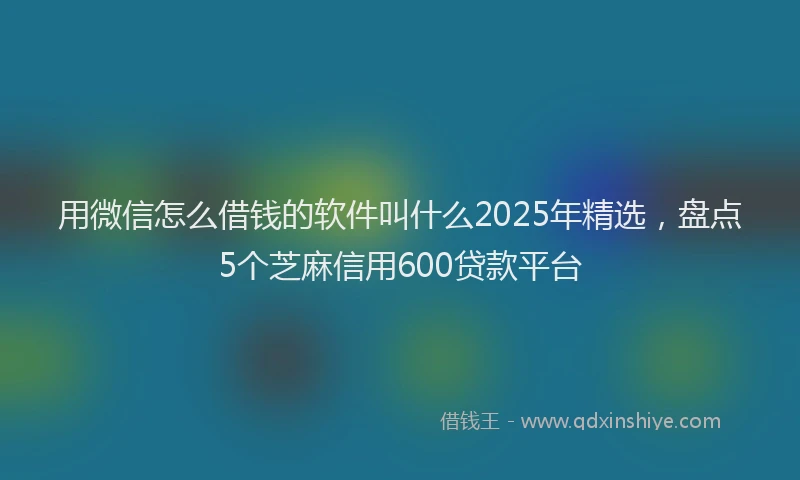 用微信怎么借钱的软件叫什么2025年精选，盘点5个芝麻信用600贷款平台